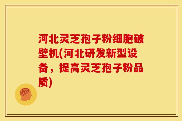 河北灵芝孢子粉细胞破壁机(河北研发新型设备,提高灵芝孢子粉品质) 河北灵芝孢子粉细胞破壁机(河北研发新型设备,提高灵芝孢子粉品质)