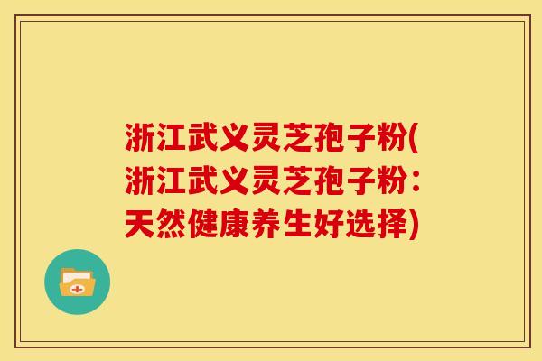 浙江武义灵芝孢子粉(浙江武义灵芝孢子粉：天然健康养生好选择)