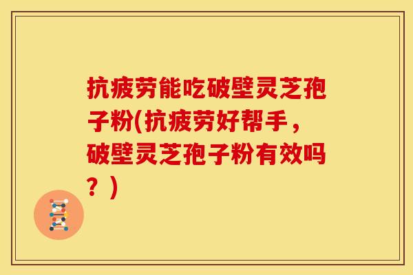 能吃破壁灵芝孢子粉(好帮手,破壁灵芝孢子粉有效吗?) 能吃破壁灵芝孢子粉(好帮手,破壁灵芝孢子粉有效吗?)