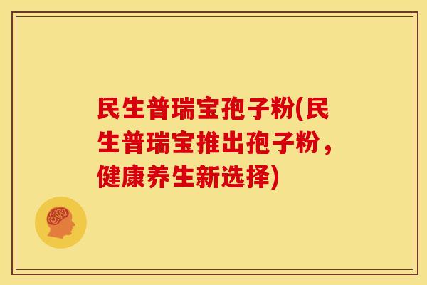 民生普瑞宝孢子粉(民生普瑞宝推出孢子粉,健康养生新选择) 民生普瑞宝孢子粉(民生普瑞宝推出孢子粉,健康养生新选择)