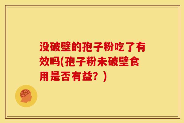 没破壁的孢子粉吃了有效吗(孢子粉未破壁食用是否有益?) 没破壁的孢子粉吃了有效吗(孢子粉未破壁食用是否有益?)