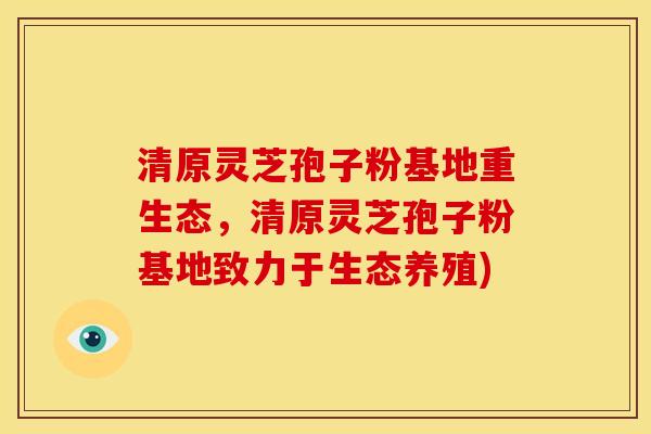 清原灵芝孢子粉基地重生态,清原灵芝孢子粉基地致力于生态养殖) 清原灵芝孢子粉基地重生态,清原灵芝孢子粉基地致力于生态养殖)