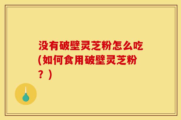 没有破壁灵芝粉怎么吃(如何食用破壁灵芝粉?) 没有破壁灵芝粉怎么吃(如何食用破壁灵芝粉?)