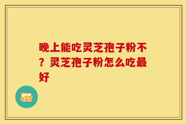 晚上能吃灵芝孢子粉不?灵芝孢子粉怎么吃好 晚上能吃灵芝孢子粉不?灵芝孢子粉怎么吃好
