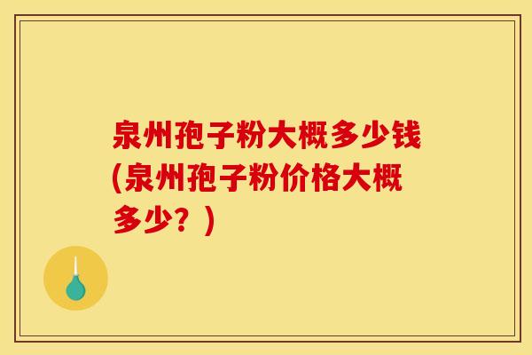 泉州孢子粉大概多少钱(泉州孢子粉价格大概多少?) 泉州孢子粉大概多少钱(泉州孢子粉价格大概多少?)