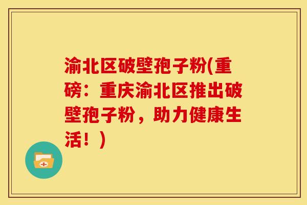 渝北区破壁孢子粉(重磅:重庆渝北区推出破壁孢子粉,助力健康生活!) 渝北区破壁孢子粉(重磅:重庆渝北区推出破壁孢子粉,助力健康生活!)