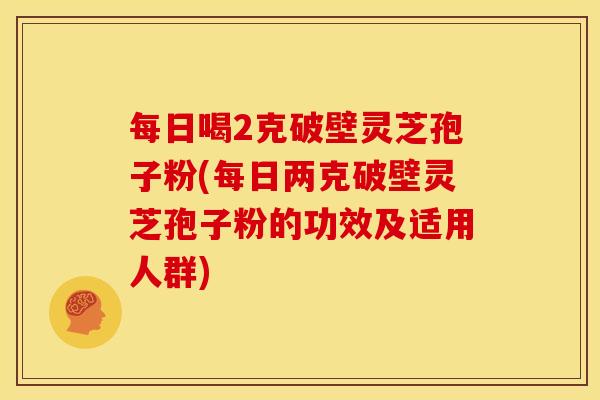 每日喝2克破壁灵芝孢子粉(每日两克破壁灵芝孢子粉的功效及适用人群) 每日喝2克破壁灵芝孢子粉(每日两克破壁灵芝孢子粉的功效及适用人群)