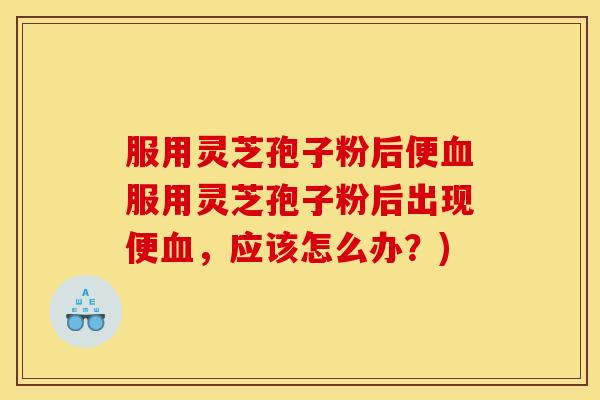服用灵芝孢子粉后便服用灵芝孢子粉后出现便，应该怎么办？)