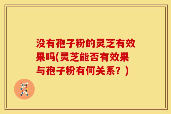 没有孢子粉的灵芝有效果吗(灵芝能否有效果与孢子粉有何关系？)