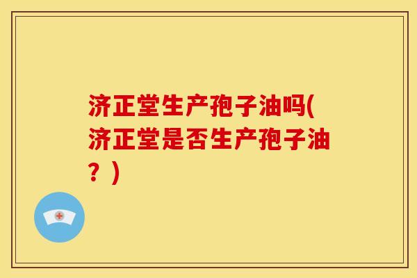 济正堂生产孢子油吗(济正堂是否生产孢子油?) 济正堂生产孢子油吗(济正堂是否生产孢子油?)
