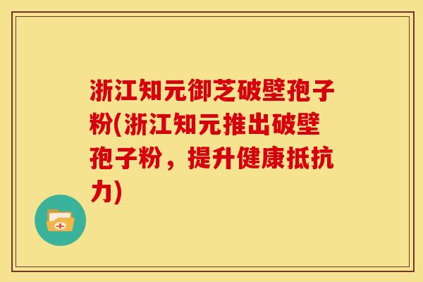 浙江知元御芝破壁孢子粉(浙江知元推出破壁孢子粉，提升健康抵抗力)