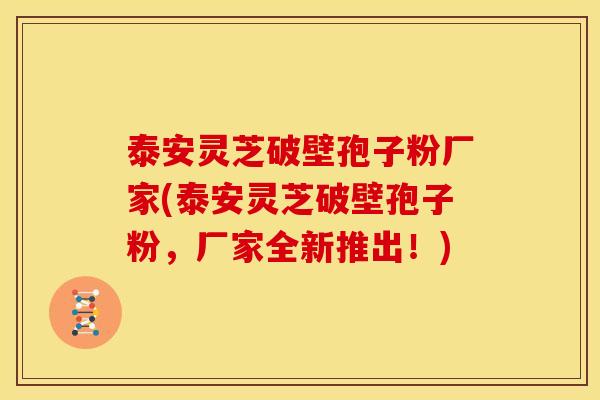 泰安灵芝破壁孢子粉厂家(泰安灵芝破壁孢子粉,厂家全新推出!) 泰安灵芝破壁孢子粉厂家(泰安灵芝破壁孢子粉,厂家全新推出!)