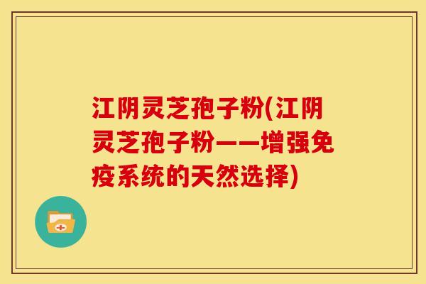 江阴灵芝孢子粉(江阴灵芝孢子粉——增强免疫系统的天然选择) 江阴灵芝孢子粉(江阴灵芝孢子粉——增强免疫系统的天然选择)