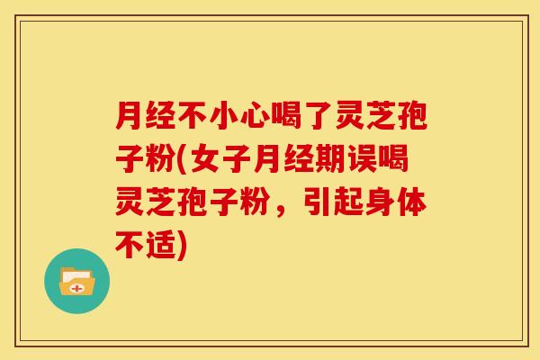 不小心喝了灵芝孢子粉(女子期误喝灵芝孢子粉,引起身体不适) 不小心喝了灵芝孢子粉(女子期误喝灵芝孢子粉,引起身体不适)