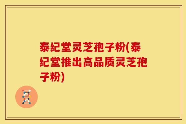 泰纪堂灵芝孢子粉(泰纪堂推出高品质灵芝孢子粉)