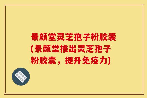 景颜堂灵芝孢子粉胶囊(景颜堂推出灵芝孢子粉胶囊,提升免疫力) 景颜堂灵芝孢子粉胶囊(景颜堂推出灵芝孢子粉胶囊,提升免疫力)