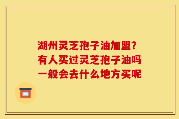 湖州灵芝孢子油加盟?有人买过灵芝孢子油吗一般会去什么地方买呢 湖州灵芝孢子油加盟?有人买过灵芝孢子油吗一般会去什么地方买呢