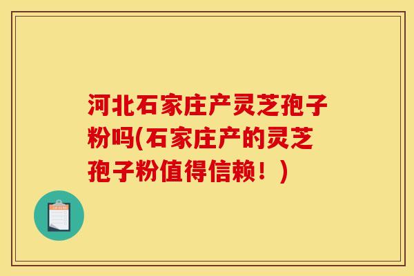 河北石家庄产灵芝孢子粉吗(石家庄产的灵芝孢子粉值得信赖!) 河北石家庄产灵芝孢子粉吗(石家庄产的灵芝孢子粉值得信赖!)