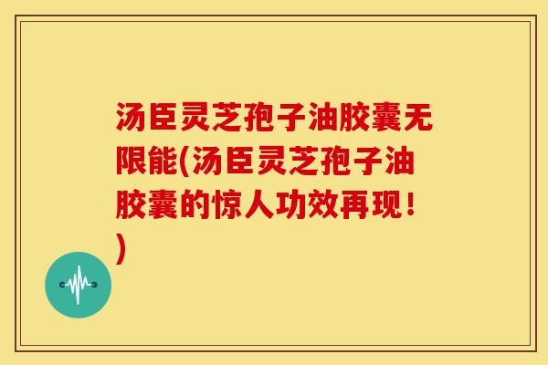 汤臣灵芝孢子油胶囊无限能(汤臣灵芝孢子油胶囊的惊人功效再现!) 汤臣灵芝孢子油胶囊无限能(汤臣灵芝孢子油胶囊的惊人功效再现!)