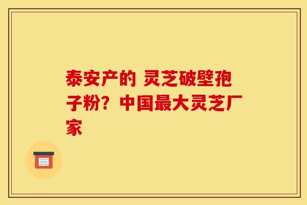 泰安产的 灵芝破壁孢子粉？中国大灵芝厂家