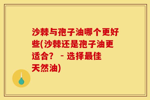 沙棘与孢子油哪个更好些(沙棘还是孢子油更适合? - 选择佳天然油) 沙棘与孢子油哪个更好些(沙棘还是孢子油更适合? - 选择佳天然油)