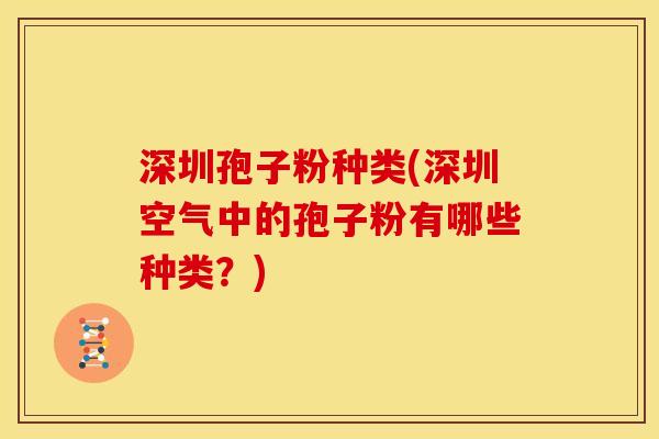 深圳孢子粉种类(深圳空气中的孢子粉有哪些种类？)