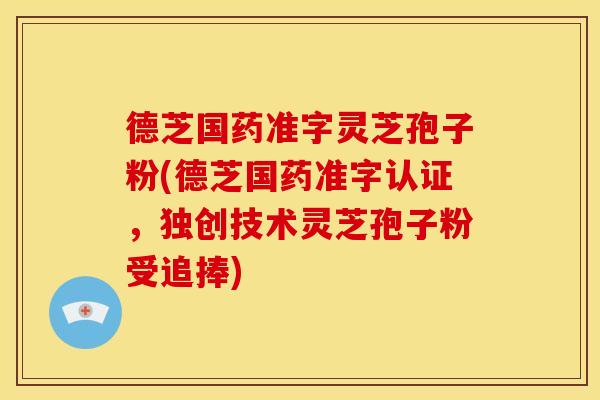 德芝国药准字灵芝孢子粉(德芝国药准字认证，独创技术灵芝孢子粉受追捧)
