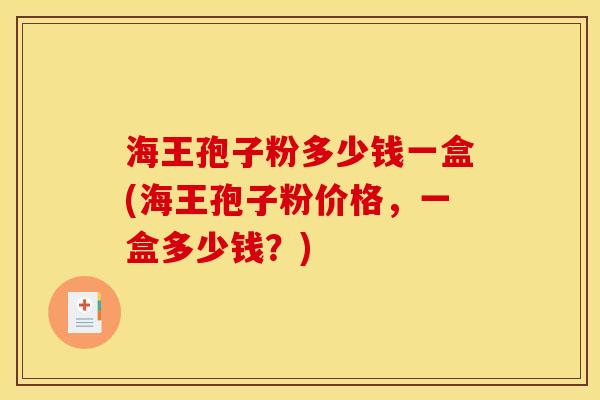 海王孢子粉多少钱一盒(海王孢子粉价格,一盒多少钱?) 海王孢子粉多少钱一盒(海王孢子粉价格,一盒多少钱?)