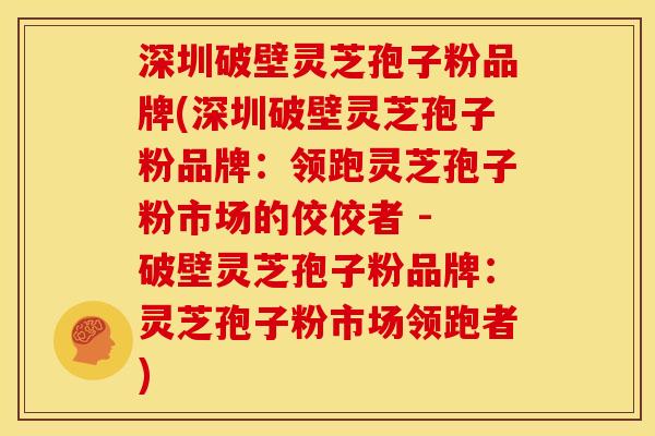 深圳破壁灵芝孢子粉品牌(深圳破壁灵芝孢子粉品牌:领跑灵芝孢子粉市场的佼佼者 - 破壁灵芝孢子粉品牌:灵芝孢子粉市场领跑者) 深圳破壁灵芝孢子粉品牌(深圳破壁灵芝孢子粉品牌:领跑灵芝孢子粉市场的佼佼者 - 破壁灵芝孢子粉品牌:灵芝孢子粉市场领跑者)