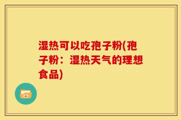湿热可以吃孢子粉(孢子粉：湿热天气的理想食品)