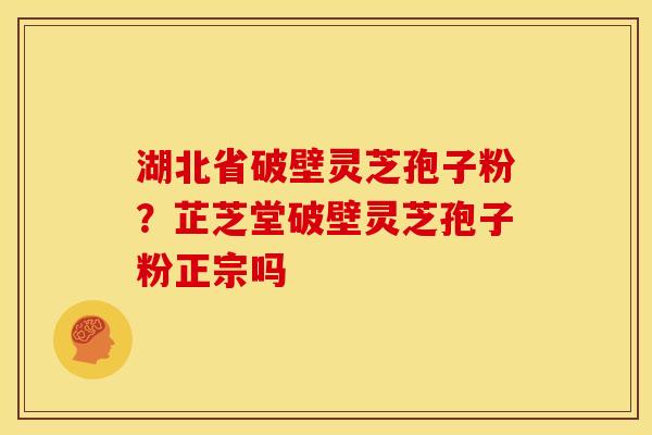 湖北省破壁灵芝孢子粉?芷芝堂破壁灵芝孢子粉正宗吗 湖北省破壁灵芝孢子粉?芷芝堂破壁灵芝孢子粉正宗吗