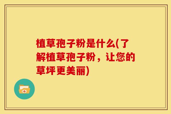 植草孢子粉是什么(了解植草孢子粉,让您的草坪更美丽) 植草孢子粉是什么(了解植草孢子粉,让您的草坪更美丽)