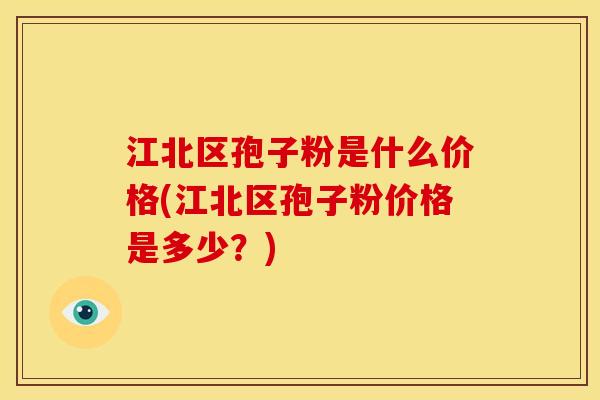 江北区孢子粉是什么价格(江北区孢子粉价格是多少?) 江北区孢子粉是什么价格(江北区孢子粉价格是多少?)