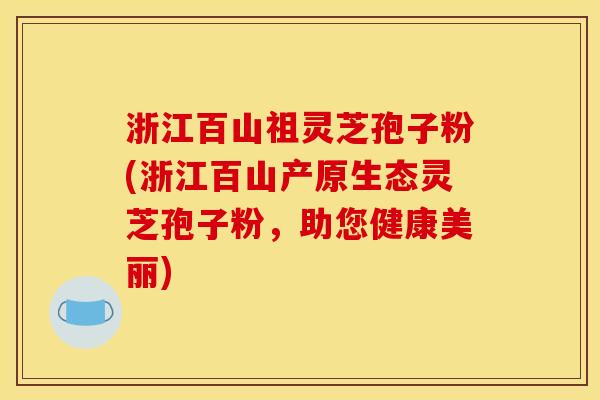 浙江百山祖灵芝孢子粉(浙江百山产原生态灵芝孢子粉，助您健康美丽)
