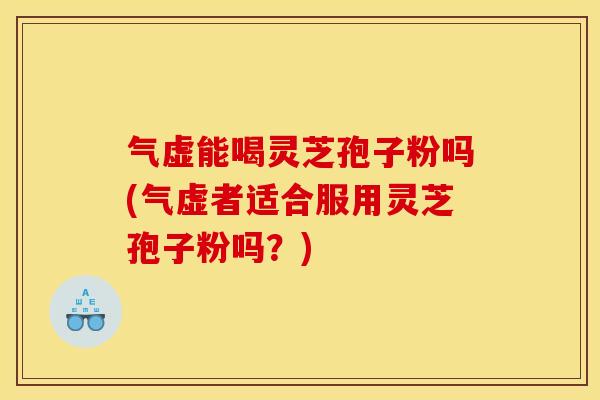 气虚能喝灵芝孢子粉吗(气虚者适合服用灵芝孢子粉吗？)