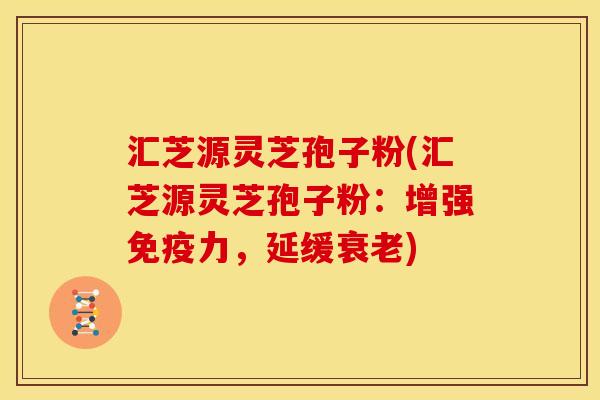 汇芝源灵芝孢子粉(汇芝源灵芝孢子粉：增强免疫力，延缓)