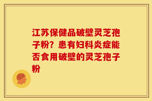江苏保健品破壁灵芝孢子粉?患有能否食用破壁的灵芝孢子粉 江苏保健品破壁灵芝孢子粉?患有能否食用破壁的灵芝孢子粉