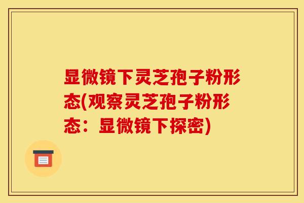 显微镜下灵芝孢子粉形态(观察灵芝孢子粉形态:显微镜下探密) 显微镜下灵芝孢子粉形态(观察灵芝孢子粉形态:显微镜下探密)