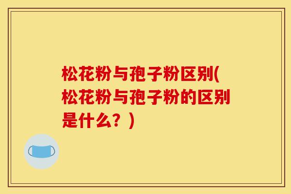 松花粉与孢子粉区别(松花粉与孢子粉的区别是什么?) 松花粉与孢子粉区别(松花粉与孢子粉的区别是什么?)