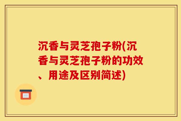 沉香与灵芝孢子粉(沉香与灵芝孢子粉的功效、用途及区别简述) 沉香与灵芝孢子粉(沉香与灵芝孢子粉的功效、用途及区别简述)