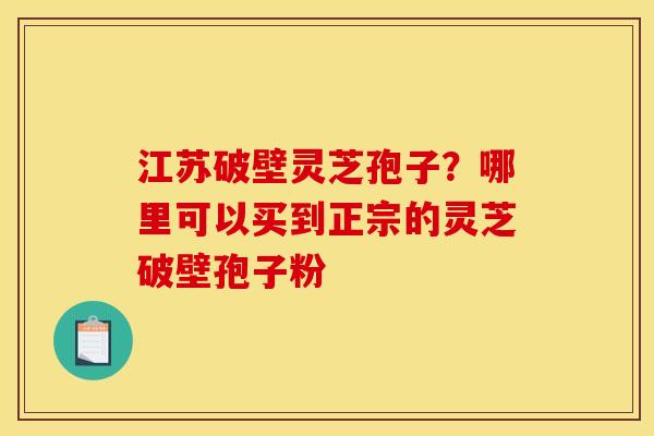 江苏破壁灵芝孢子?哪里可以买到正宗的灵芝破壁孢子粉 江苏破壁灵芝孢子?哪里可以买到正宗的灵芝破壁孢子粉