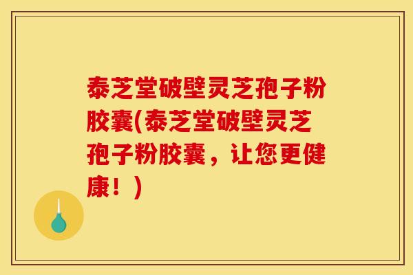 泰芝堂破壁灵芝孢子粉胶囊(泰芝堂破壁灵芝孢子粉胶囊，让您更健康！)