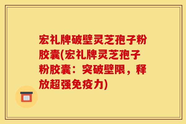 宏礼牌破壁灵芝孢子粉胶囊(宏礼牌灵芝孢子粉胶囊:突破壁限,释放超强免疫力) 宏礼牌破壁灵芝孢子粉胶囊(宏礼牌灵芝孢子粉胶囊:突破壁限,释放超强免疫力)