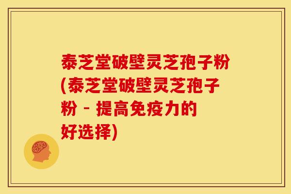 泰芝堂破壁灵芝孢子粉(泰芝堂破壁灵芝孢子粉 - 提高免疫力的好选择) 泰芝堂破壁灵芝孢子粉(泰芝堂破壁灵芝孢子粉 - 提高免疫力的好选择)