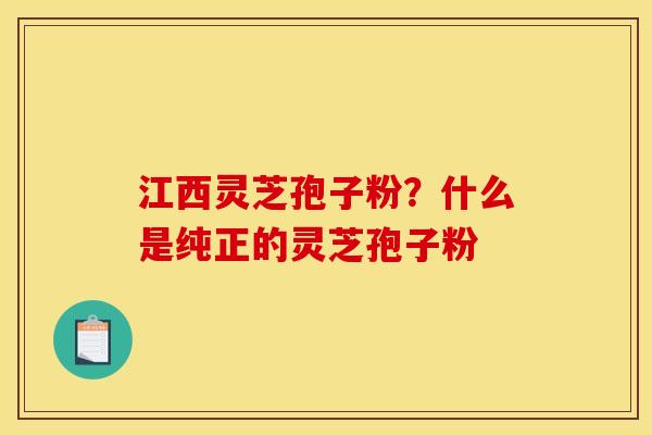 江西灵芝孢子粉?什么是纯正的灵芝孢子粉 江西灵芝孢子粉?什么是纯正的灵芝孢子粉
