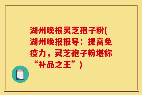 湖州晚报灵芝孢子粉(湖州晚报报导:提高免疫力,灵芝孢子粉堪称“补品之王”) 湖州晚报灵芝孢子粉(湖州晚报报导:提高免疫力,灵芝孢子粉堪称“补品之王”)