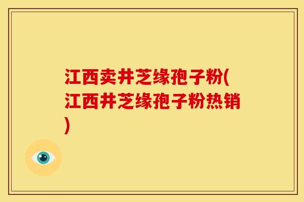 江西卖井芝缘孢子粉(江西井芝缘孢子粉热销) 江西卖井芝缘孢子粉(江西井芝缘孢子粉热销)