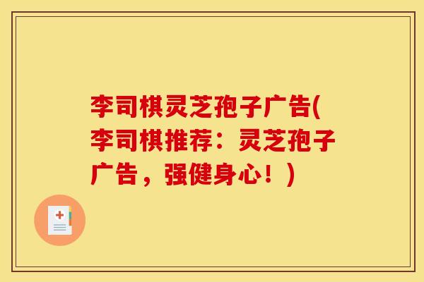 李司棋灵芝孢子广告(李司棋推荐:灵芝孢子广告,强健身心!) 李司棋灵芝孢子广告(李司棋推荐:灵芝孢子广告,强健身心!)
