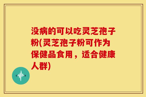 没的可以吃灵芝孢子粉(灵芝孢子粉可作为保健品食用,适合健康人群) 没的可以吃灵芝孢子粉(灵芝孢子粉可作为保健品食用,适合健康人群)