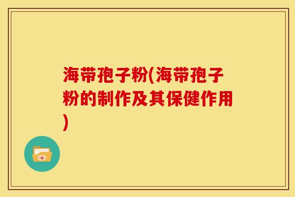 海带孢子粉(海带孢子粉的制作及其保健作用) 海带孢子粉(海带孢子粉的制作及其保健作用)